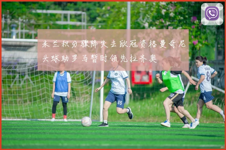 米兰积分骤降失去欧冠资格曼奇尼头球助罗马暂时领先拉齐奥