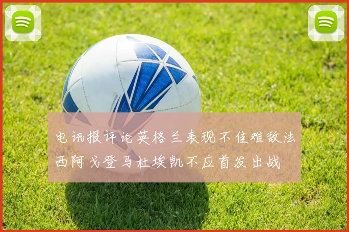电讯报评论英格兰表现不佳难敌法西阿戈登马杜埃凯不应首发出战