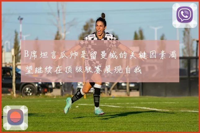 B席坦言瓜帅是留曼城的关键因素渴望继续在顶级联赛展现自我