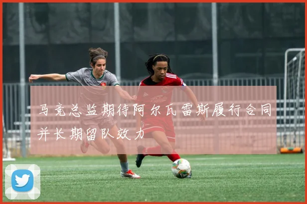马竞总监期待阿尔瓦雷斯履行合同并长期留队效力