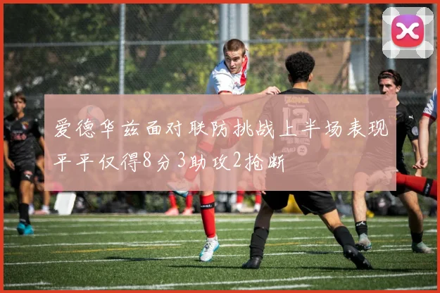 爱德华兹面对联防挑战上半场表现平平仅得8分3助攻2抢断