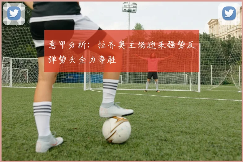 意甲分析：拉齐奥主场迎来强势反弹势头全力争胜