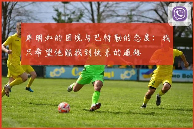 库明加的困境与巴特勒的态度：我只希望他能找到快乐的道路