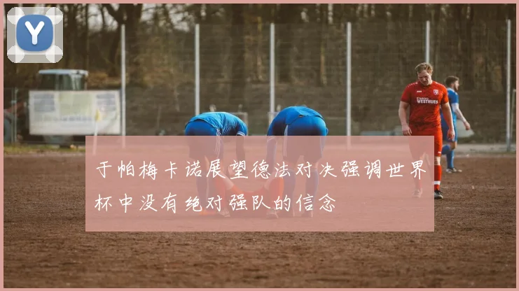 于帕梅卡诺展望德法对决强调世界杯中没有绝对强队的信念