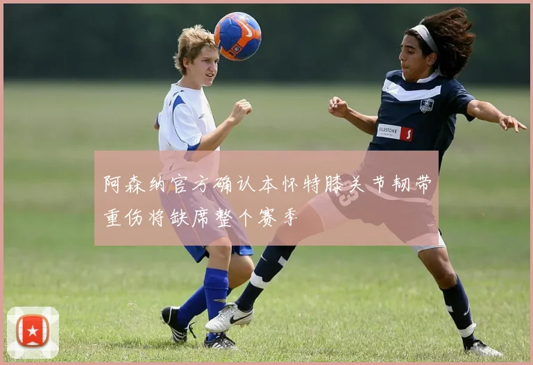 阿森纳官方确认本怀特膝关节韧带重伤将缺席整个赛季