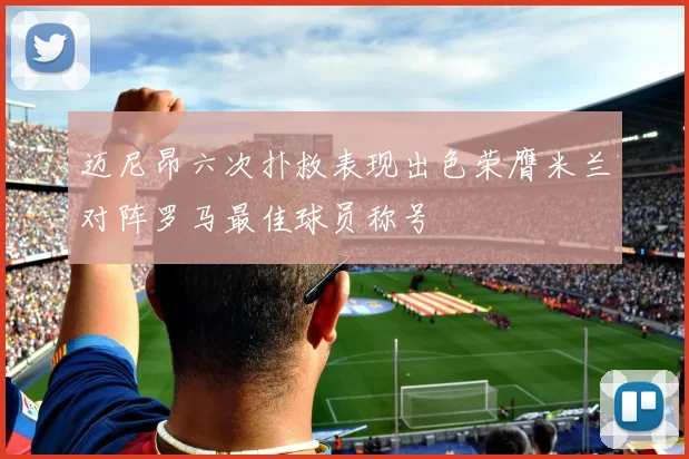 迈尼昂六次扑救表现出色荣膺米兰对阵罗马最佳球员称号