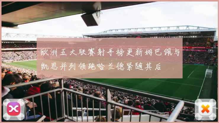 欧洲五大联赛射手榜更新姆巴佩与凯恩并列领跑哈兰德紧随其后