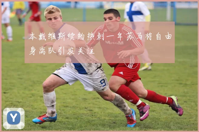 本戴维斯续约热刺一年苏马将自由身离队引发关注