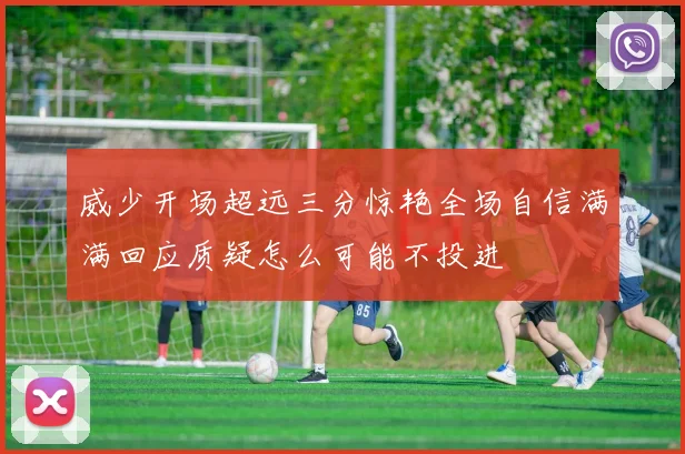 威少开场超远三分惊艳全场自信满满回应质疑怎么可能不投进