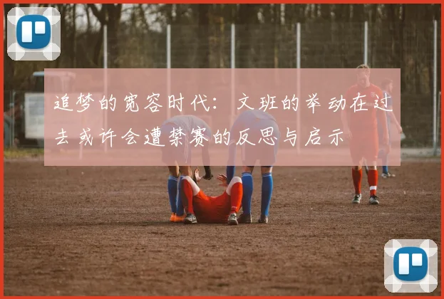 追梦的宽容时代：文班的举动在过去或许会遭禁赛的反思与启示