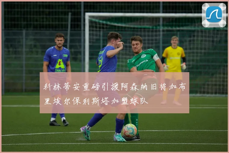 科林蒂安重磅引援阿森纳旧将加布里埃尔保利斯塔加盟球队