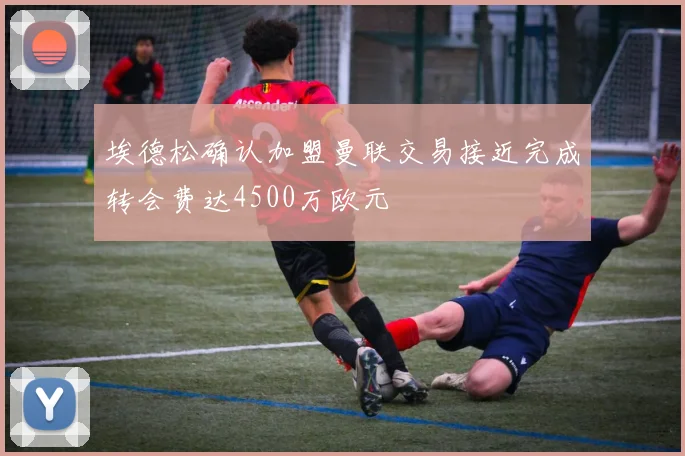 埃德松确认加盟曼联交易接近完成转会费达4500万欧元
