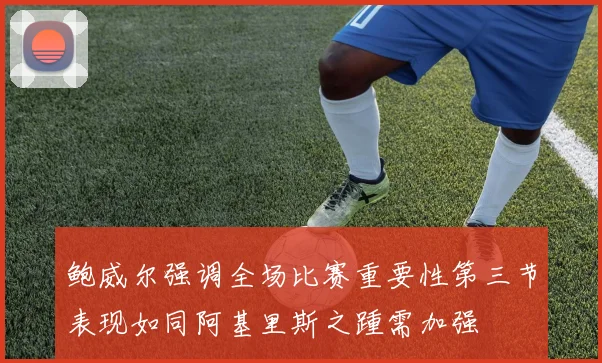鲍威尔强调全场比赛重要性第三节表现如同阿基里斯之踵需加强