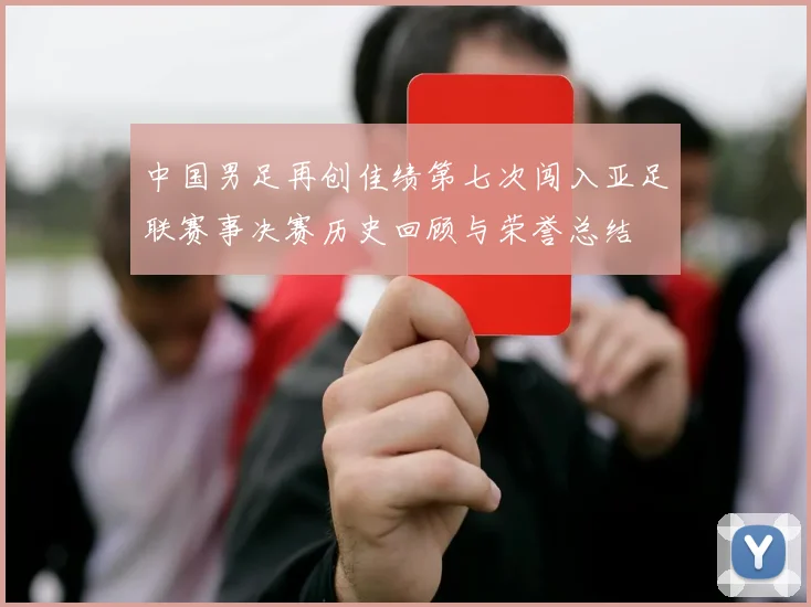 中国男足再创佳绩第七次闯入亚足联赛事决赛历史回顾与荣誉总结
