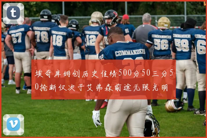 埃奇库姆创历史佳绩500分50三分50抢断仅次于艾弗森前途无限光明