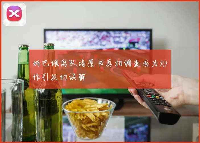 姆巴佩离队请愿书真相调查或为炒作引发的误解