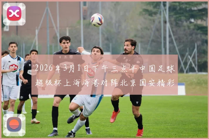 2026年3月1日下午三点半中国足球超级杯上海海港对阵北京国安精彩对决即将上演