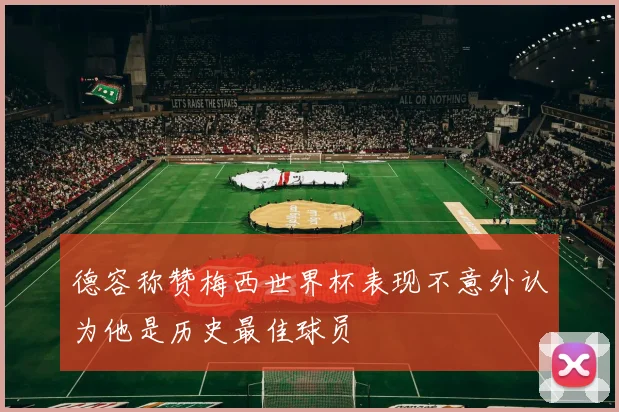德容称赞梅西世界杯表现不意外认为他是历史最佳球员