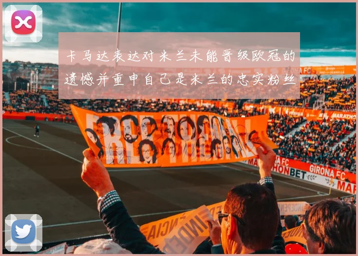 卡马达表达对米兰未能晋级欧冠的遗憾并重申自己是米兰的忠实粉丝