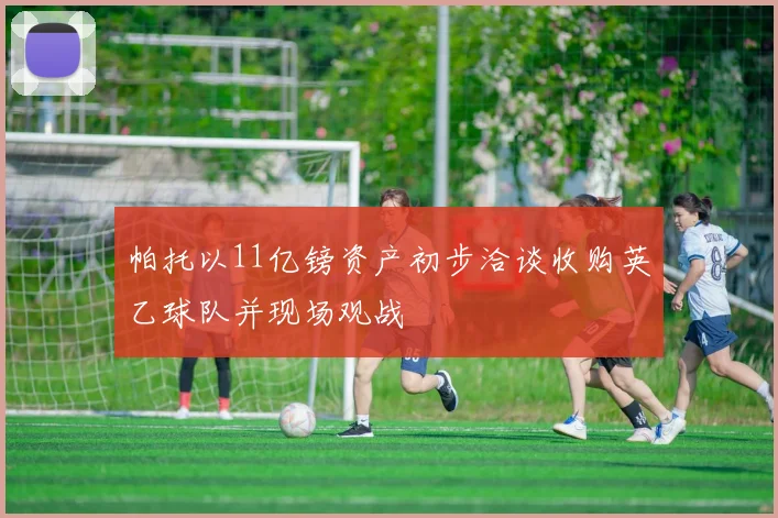 帕托以11亿镑资产初步洽谈收购英乙球队并现场观战