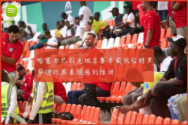 哈塞尔巴因克坦言赛季前低估特罗萨德对其表现感到惊讶
