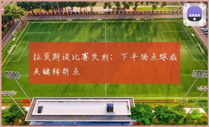 拉莫斯谈比赛失利：下半场点球成关键转折点