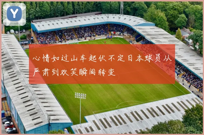 心情如过山车起伏不定日本球员从严肃到欢笑瞬间转变