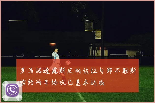 罗马诺透露斯皮纳佐拉与那不勒斯续约两年协议已基本达成