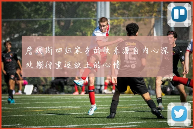 詹姆斯回归家乡的快乐源自内心深处期待重返故土的心情