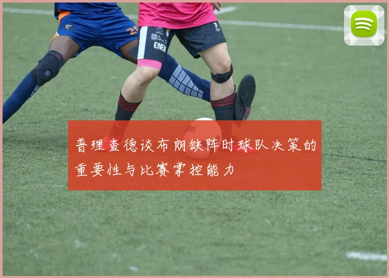 普理查德谈布朗缺阵时球队决策的重要性与比赛掌控能力