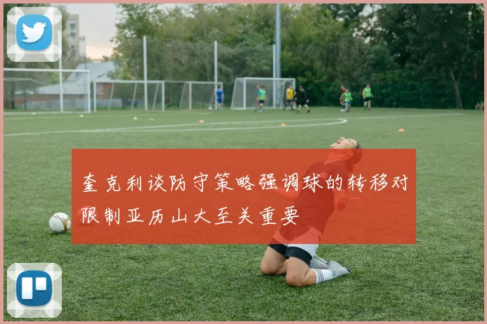 奎克利谈防守策略强调球的转移对限制亚历山大至关重要
