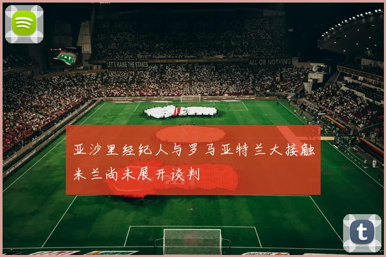 亚沙里经纪人与罗马亚特兰大接触米兰尚未展开谈判