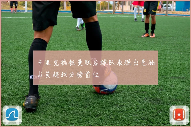 卡里克执教曼联后球队表现出色独占英超积分榜首位
