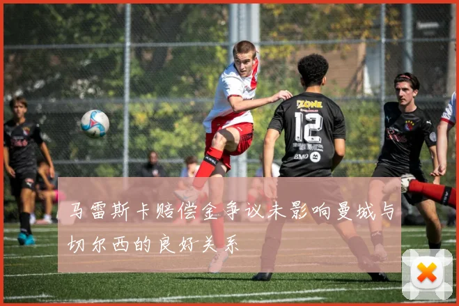 马雷斯卡赔偿金争议未影响曼城与切尔西的良好关系