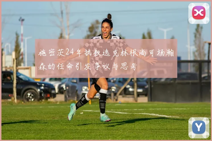 施密茨24年执教选克林根尚可杨瀚森的任命引发争议与思考